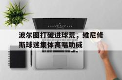 关于波尔图打破进球荒，维尼修斯球迷集体高唱助威的信息